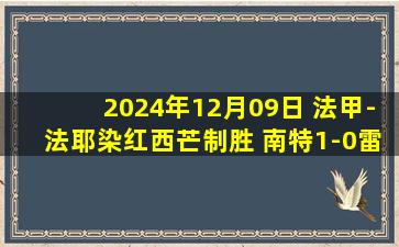 2024年12月09日 法甲-法耶染红西芒制胜 南特1-0雷恩终结联赛十轮不胜